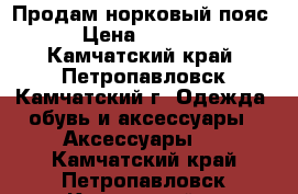 Продам норковый пояс › Цена ­ 5 000 - Камчатский край, Петропавловск-Камчатский г. Одежда, обувь и аксессуары » Аксессуары   . Камчатский край,Петропавловск-Камчатский г.